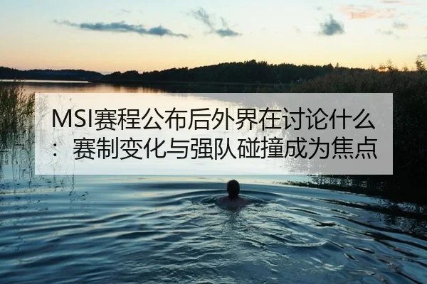 MSI赛程公布后外界在讨论什么：赛制变化与强队碰撞成为焦点